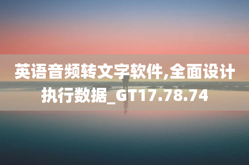 英语音频转文字软件,全面设计执行数据_GT17.78.74