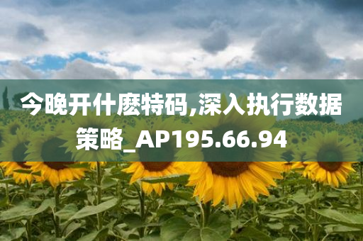 今晚开什麽特码,深入执行数据策略_AP195.66.94