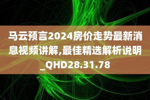 马云预言2024房价走势最新消息视频讲解,最佳精选解析说明_QHD28.31.78