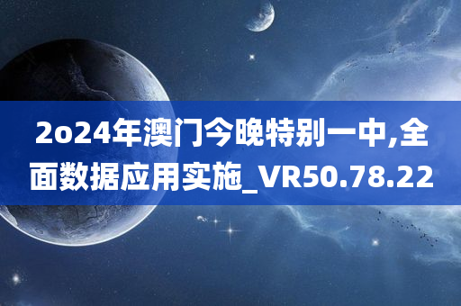 2o24年澳门今晚特别一中,全面数据应用实施_VR50.78.22