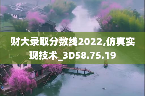 财大录取分数线2022,仿真实现技术_3D58.75.19