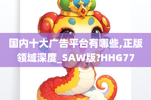 国内十大广告平台有哪些,正版领域深度_SAW版?HHG77