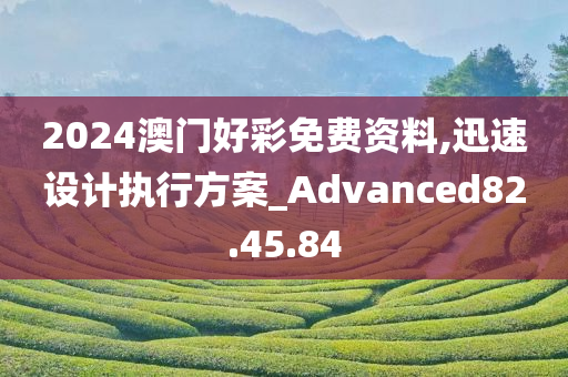 2024澳门好彩免费资料,迅速设计执行方案_Advanced82.45.84