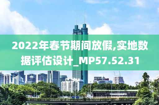 2022年春节期间放假,实地数据评估设计_MP57.52.31