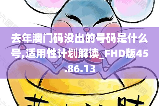 去年澳门码没出的号码是什么号,适用性计划解读_FHD版45.86.13