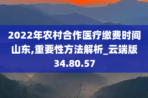 2022年农村合作医疗缴费时间山东,重要性方法解析_云端版34.80.57