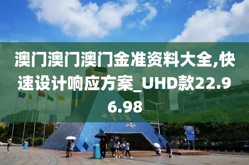 澳门澳门澳门金准资料大全,快速设计响应方案_UHD款22.96.98