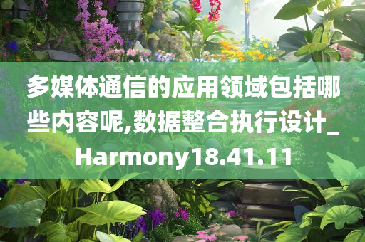 多媒体通信的应用领域包括哪些内容呢,数据整合执行设计_Harmony18.41.11