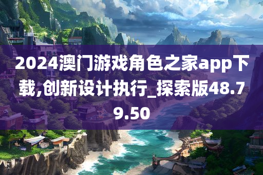 2024澳门游戏角色之家app下载,创新设计执行_探索版48.79.50