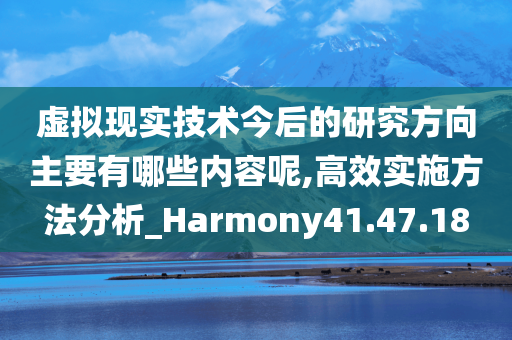 虚拟现实技术今后的研究方向主要有哪些内容呢,高效实施方法分析_Harmony41.47.18