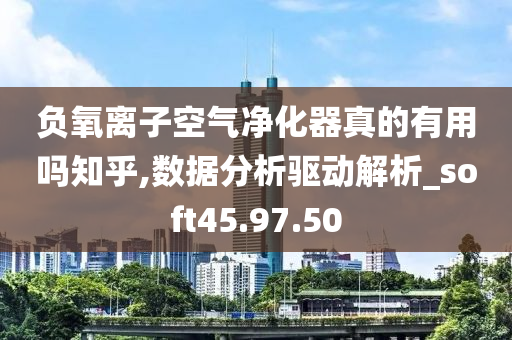 负氧离子空气净化器真的有用吗知乎,数据分析驱动解析_soft45.97.50