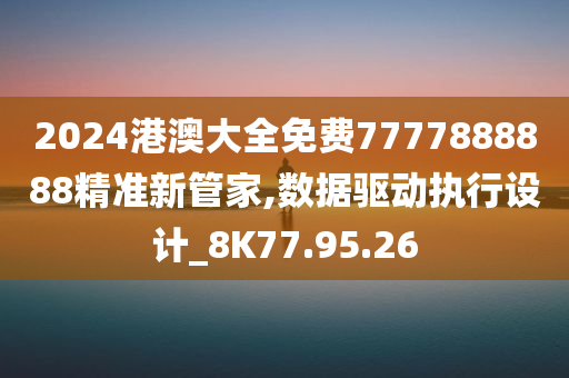 2024港澳大全免费7777888888精准新管家,数据驱动执行设计_8K77.95.26