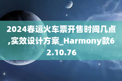 2024春运火车票开售时间几点,实效设计方案_Harmony款62.10.76