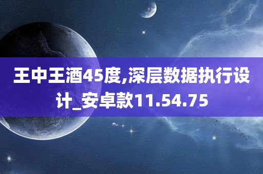 王中王酒45度,深层数据执行设计_安卓款11.54.75