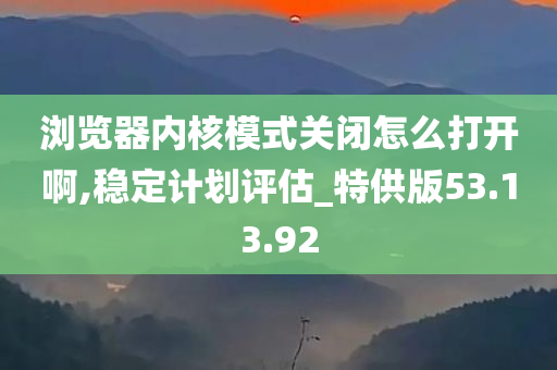 浏览器内核模式关闭怎么打开啊,稳定计划评估_特供版53.13.92