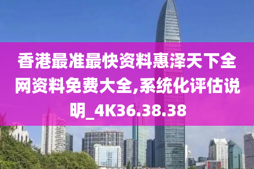 香港最准最快资料惠泽天下全网资料免费大全,系统化评估说明_4K36.38.38