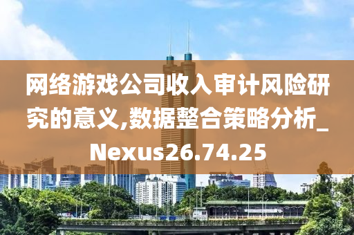 网络游戏公司收入审计风险研究的意义,数据整合策略分析_Nexus26.74.25