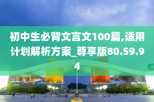 初中生必背文言文100篇,适用计划解析方案_尊享版80.59.94