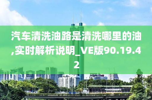 汽车清洗油路是清洗哪里的油,实时解析说明_VE版90.19.42