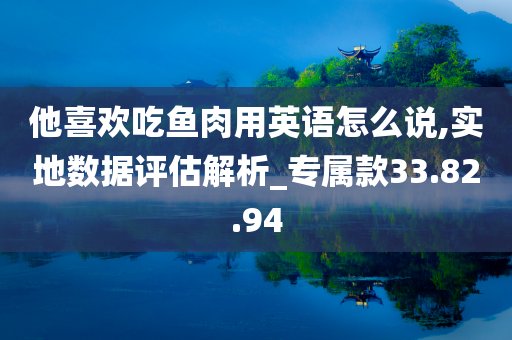 他喜欢吃鱼肉用英语怎么说,实地数据评估解析_专属款33.82.94