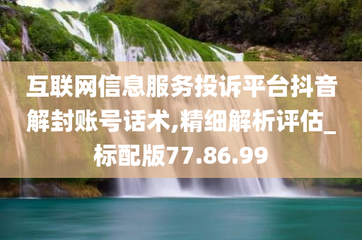 互联网信息服务投诉平台抖音解封账号话术,精细解析评估_标配版77.86.99