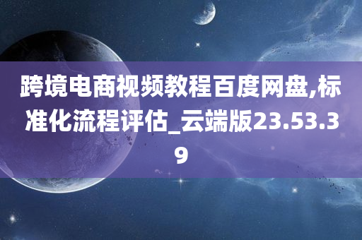 跨境电商视频教程百度网盘,标准化流程评估_云端版23.53.39