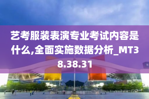 艺考服装表演专业考试内容是什么,全面实施数据分析_MT38.38.31