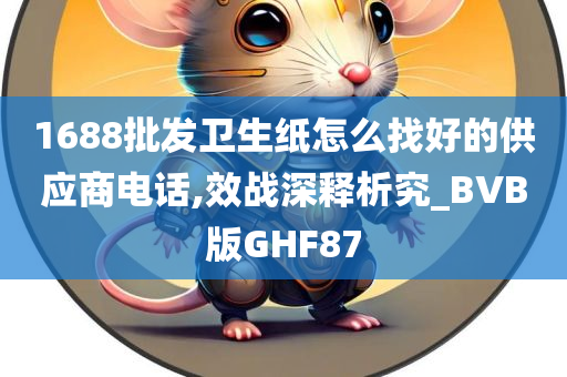 1688批发卫生纸怎么找好的供应商电话,效战深释析究_BVB版GHF87