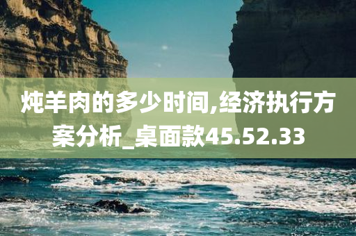 炖羊肉的多少时间,经济执行方案分析_桌面款45.52.33