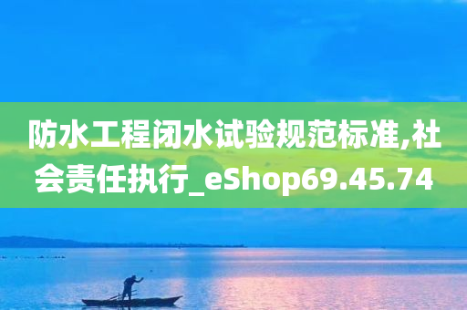 防水工程闭水试验规范标准,社会责任执行_eShop69.45.74