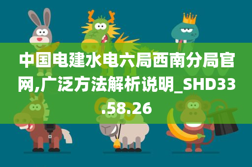 中国电建水电六局西南分局官网,广泛方法解析说明_SHD33.58.26