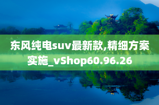 东风纯电suv最新款,精细方案实施_vShop60.96.26