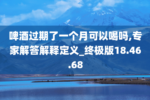 啤酒过期了一个月可以喝吗,专家解答解释定义_终极版18.46.68