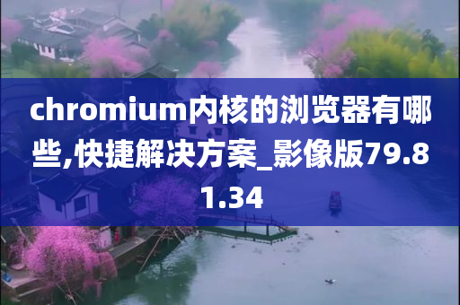 chromium内核的浏览器有哪些,快捷解决方案_影像版79.81.34