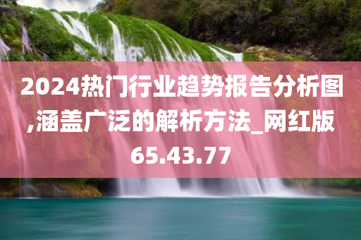 2024热门行业趋势报告分析图,涵盖广泛的解析方法_网红版65.43.77