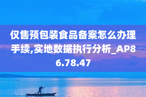 仅售预包装食品备案怎么办理手续,实地数据执行分析_AP86.78.47