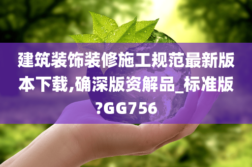 建筑装饰装修施工规范最新版本下载,确深版资解品_标准版?GG756