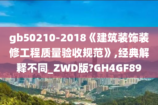 gb50210-2018《建筑装饰装修工程质量验收规范》,经典解释不同_ZWD版?GH4GF89