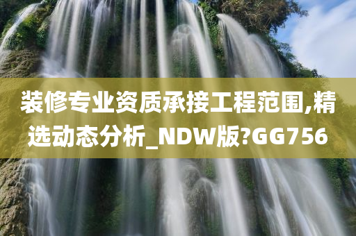 装修专业资质承接工程范围,精选动态分析_NDW版?GG756