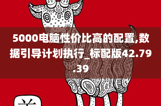 5000电脑性价比高的配置,数据引导计划执行_标配版42.79.39