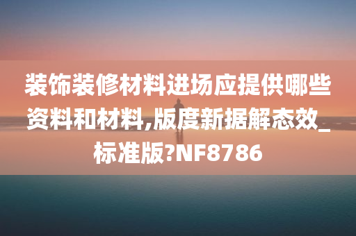 装饰装修材料进场应提供哪些资料和材料,版度新据解态效_标准版?NF8786