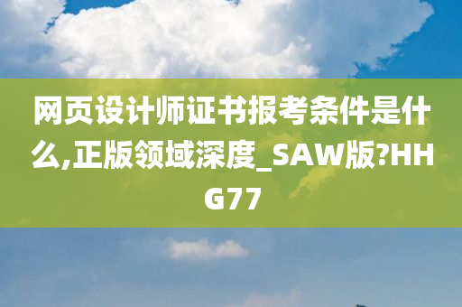 网页设计师证书报考条件是什么,正版领域深度_SAW版?HHG77