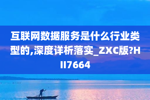 互联网数据服务是什么行业类型的,深度详析落实_ZXC版?HII7664