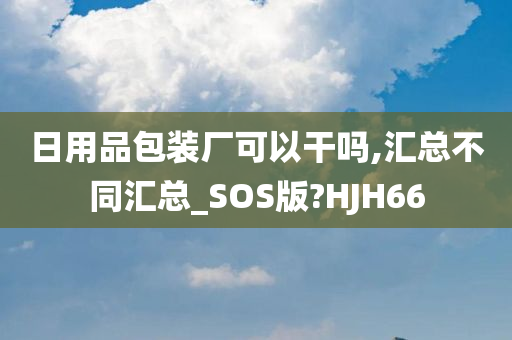 日用品包装厂可以干吗,汇总不同汇总_SOS版?HJH66