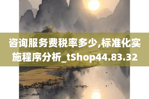 咨询服务费税率多少,标准化实施程序分析_tShop44.83.32