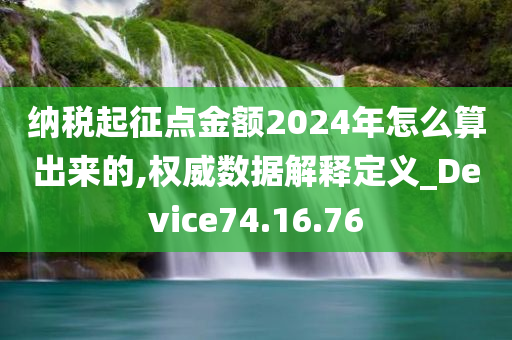 纳税起征点金额2024年怎么算出来的,权威数据解释定义_Device74.16.76