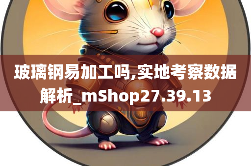 玻璃钢易加工吗,实地考察数据解析_mShop27.39.13