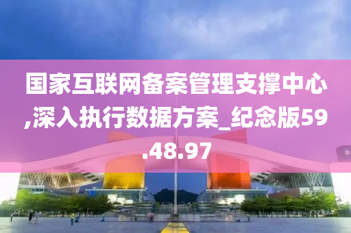 国家互联网备案管理支撑中心,深入执行数据方案_纪念版59.48.97