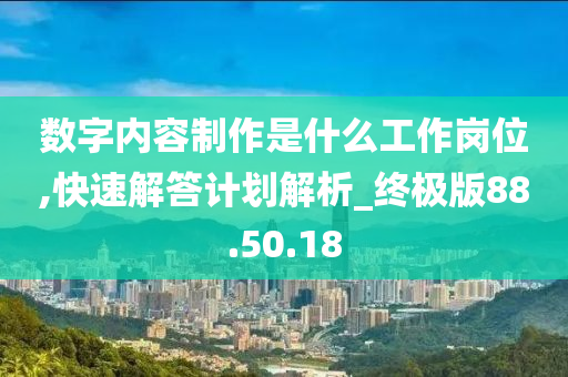 数字内容制作是什么工作岗位,快速解答计划解析_终极版88.50.18