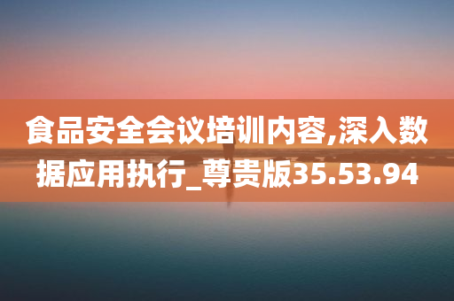 食品安全会议培训内容,深入数据应用执行_尊贵版35.53.94